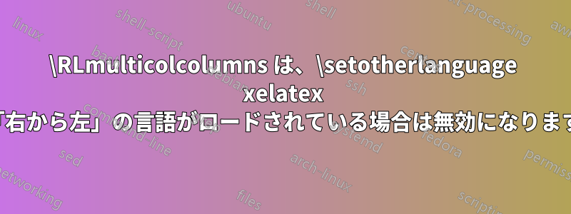 \RLmulticolcolumns は、\setotherlanguage xelatex で「右から左」の言語がロードされている場合は無効になります。