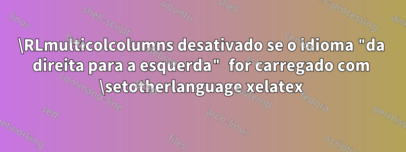 \RLmulticolcolumns desativado se o idioma "da direita para a esquerda" for carregado com \setotherlanguage xelatex