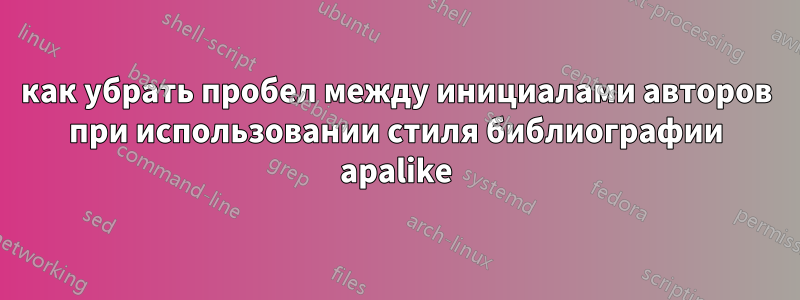 как убрать пробел между инициалами авторов при использовании стиля библиографии apalike