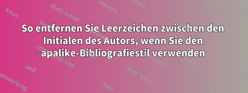 So entfernen Sie Leerzeichen zwischen den Initialen des Autors, wenn Sie den apalike-Bibliografiestil verwenden