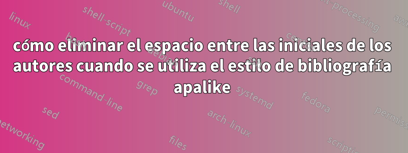 cómo eliminar el espacio entre las iniciales de los autores cuando se utiliza el estilo de bibliografía apalike