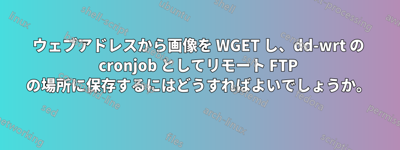 ウェブアドレスから画像を WGET し、dd-wrt ​​の cronjob としてリモート FTP の場所に保存するにはどうすればよいでしょうか。