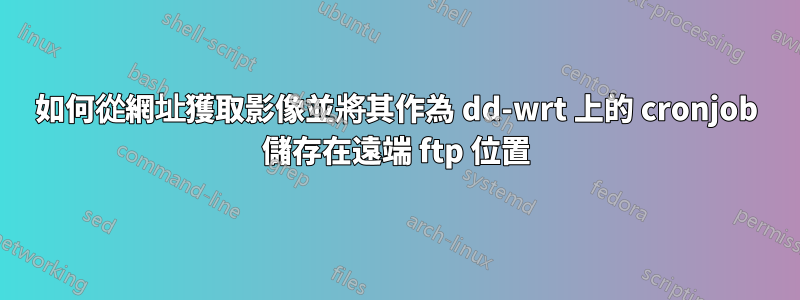 如何從網址獲取影像並將其作為 dd-wrt ​​上的 cronjob 儲存在遠端 ftp 位置