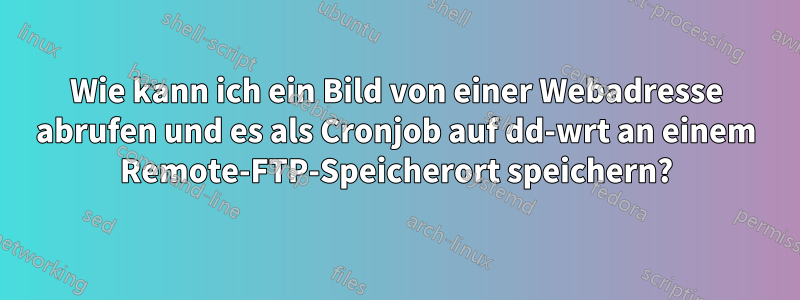 Wie kann ich ein Bild von einer Webadresse abrufen und es als Cronjob auf dd-wrt an einem Remote-FTP-Speicherort speichern?