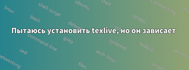 Пытаюсь установить texlive, но он зависает