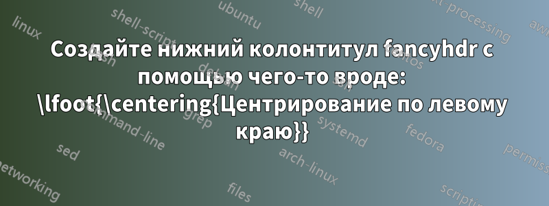 Создайте нижний колонтитул fancyhdr с помощью чего-то вроде: \lfoot{\centering{Центрирование по левому краю}}