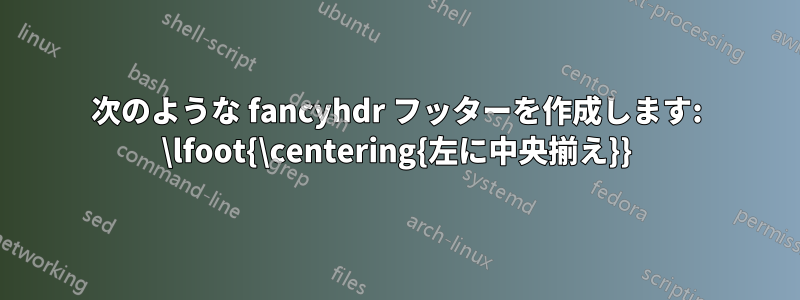 次のような fancyhdr フッターを作成します: \lfoot{\centering{左に中央揃え}}