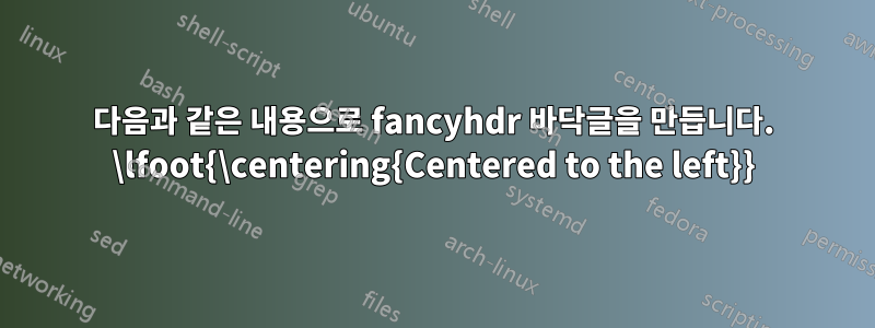 다음과 같은 내용으로 fancyhdr 바닥글을 만듭니다. \lfoot{\centering{Centered to the left}}