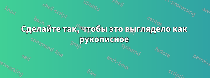 Сделайте так, чтобы это выглядело как рукописное