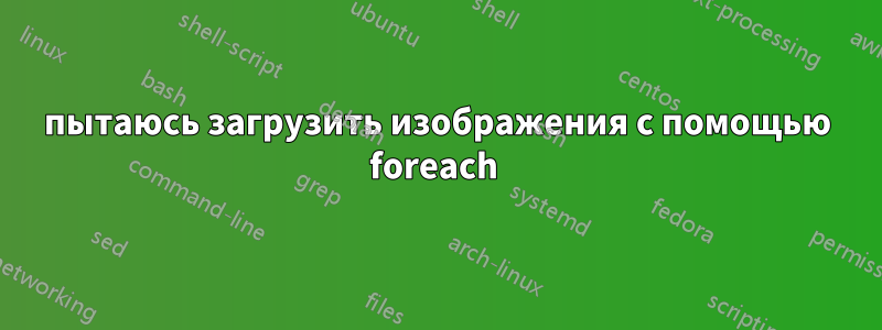 пытаюсь загрузить изображения с помощью foreach 