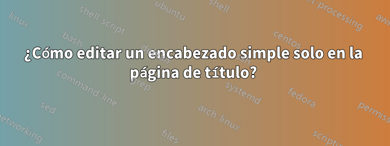 ¿Cómo editar un encabezado simple solo en la página de título?