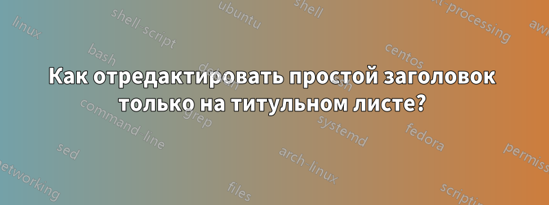 Как отредактировать простой заголовок только на титульном листе?