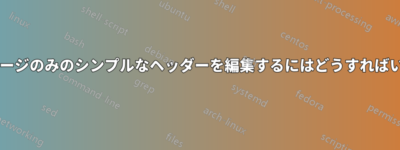 タイトルページのみのシンプルなヘッダーを編集するにはどうすればいいですか?