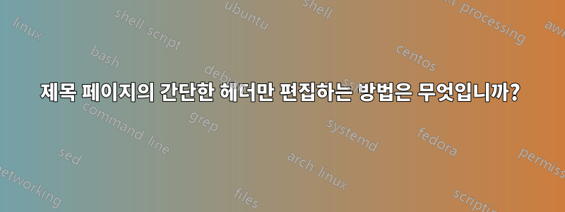 제목 페이지의 간단한 헤더만 편집하는 방법은 무엇입니까?