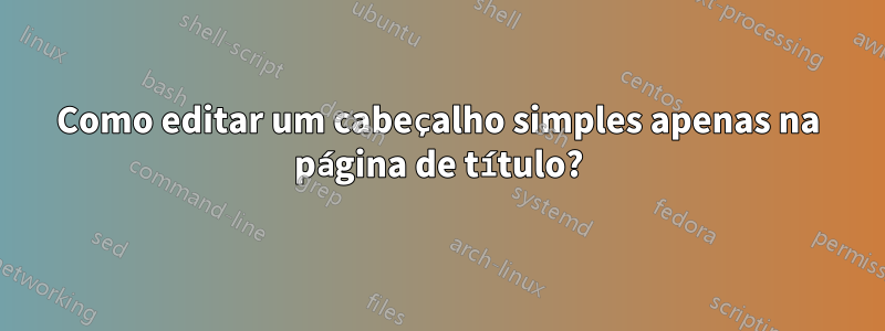 Como editar um cabeçalho simples apenas na página de título?