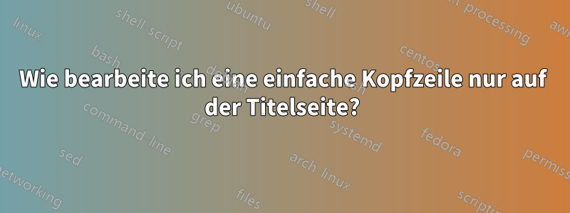 Wie bearbeite ich eine einfache Kopfzeile nur auf der Titelseite?