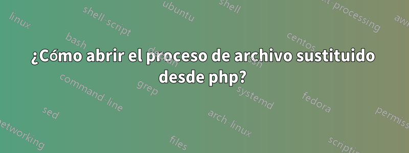 ¿Cómo abrir el proceso de archivo sustituido desde php?