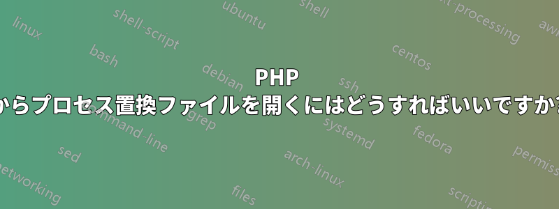 PHP からプロセス置換ファイルを開くにはどうすればいいですか?