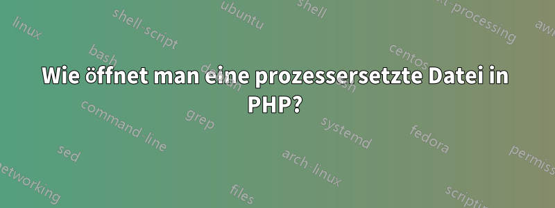 Wie öffnet man eine prozessersetzte Datei in PHP?