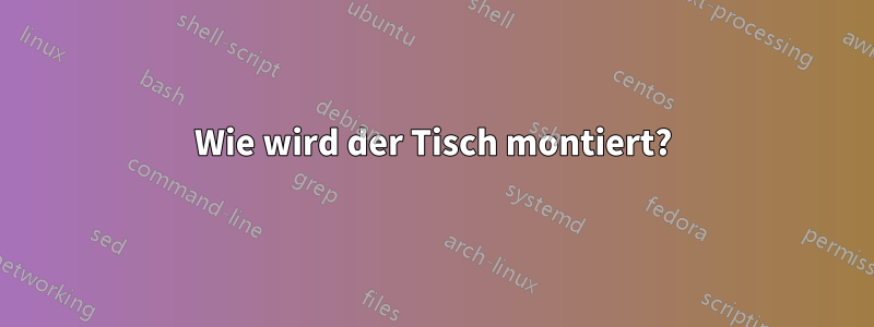 Wie wird der Tisch montiert?