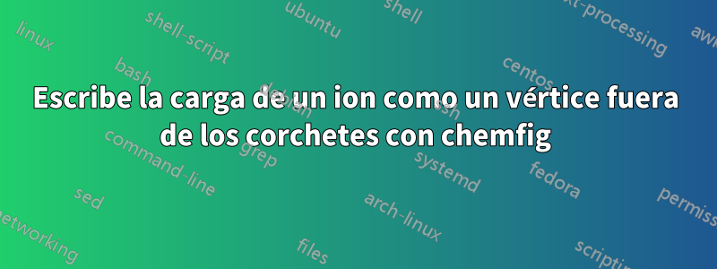 Escribe la carga de un ion como un vértice fuera de los corchetes con chemfig