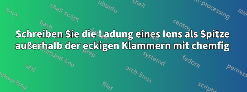 Schreiben Sie die Ladung eines Ions als Spitze außerhalb der eckigen Klammern mit chemfig