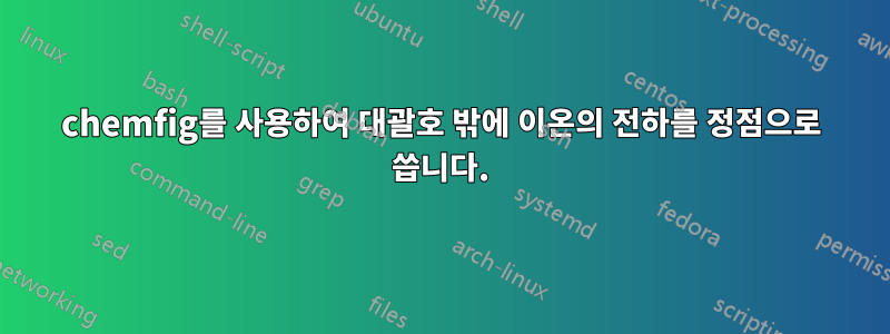 chemfig를 사용하여 대괄호 밖에 이온의 전하를 정점으로 씁니다.