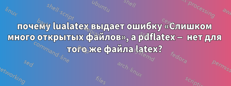 почему lualatex выдает ошибку «Слишком много открытых файлов», а pdflatex — нет для того же файла latex?