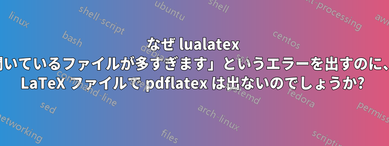 なぜ lualatex は「開いているファイルが多すぎます」というエラーを出すのに、同じ LaTeX ファイルで pdflatex は出ないのでしょうか?