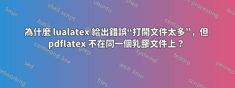 為什麼 lualatex 給出錯誤“打開文件太多”，但 pdflatex 不在同一個乳膠文件上？