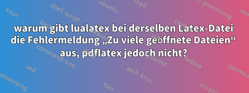 warum gibt lualatex bei derselben Latex-Datei die Fehlermeldung „Zu viele geöffnete Dateien“ aus, pdflatex jedoch nicht?