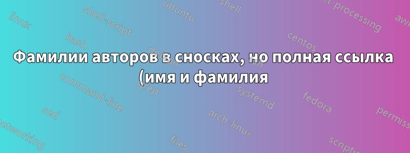 Фамилии авторов в сносках, но полная ссылка (имя и фамилия) в библиографии