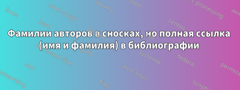 Фамилии авторов в сносках, но полная ссылка (имя и фамилия) в библиографии