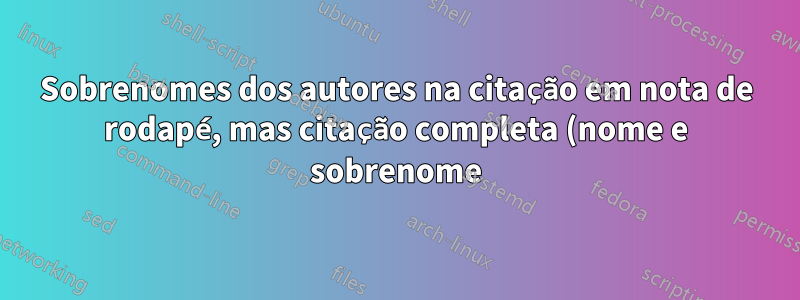 Sobrenomes dos autores na citação em nota de rodapé, mas citação completa (nome e sobrenome) na bibliografia