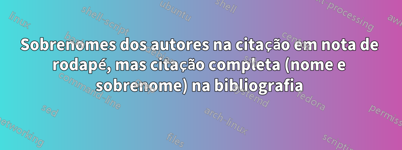 Sobrenomes dos autores na citação em nota de rodapé, mas citação completa (nome e sobrenome) na bibliografia