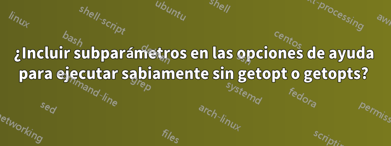 ¿Incluir subparámetros en las opciones de ayuda para ejecutar sabiamente sin getopt o getopts?