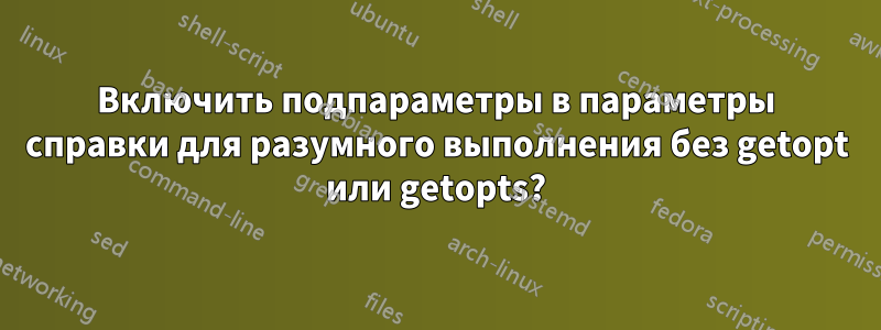 Включить подпараметры в параметры справки для разумного выполнения без getopt или getopts?