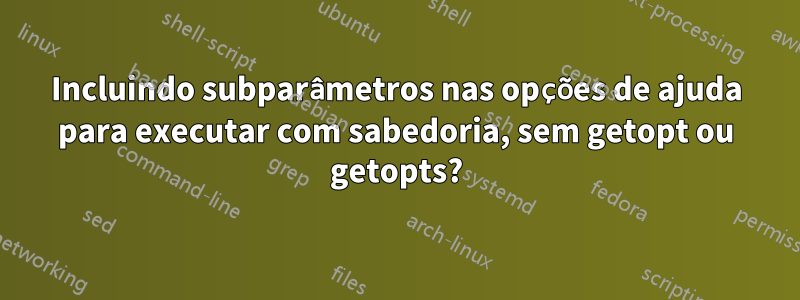 Incluindo subparâmetros nas opções de ajuda para executar com sabedoria, sem getopt ou getopts?