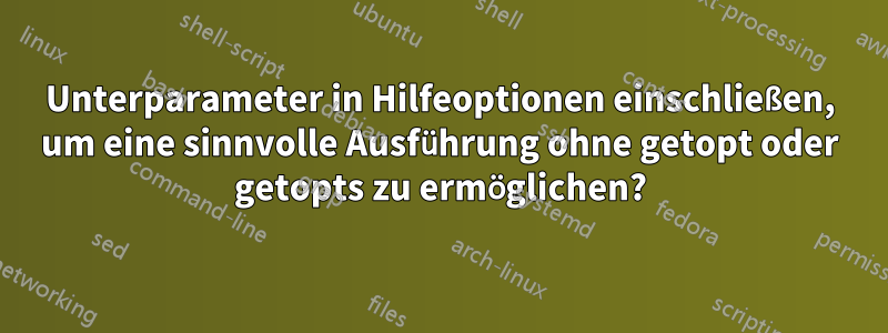 Unterparameter in Hilfeoptionen einschließen, um eine sinnvolle Ausführung ohne getopt oder getopts zu ermöglichen?