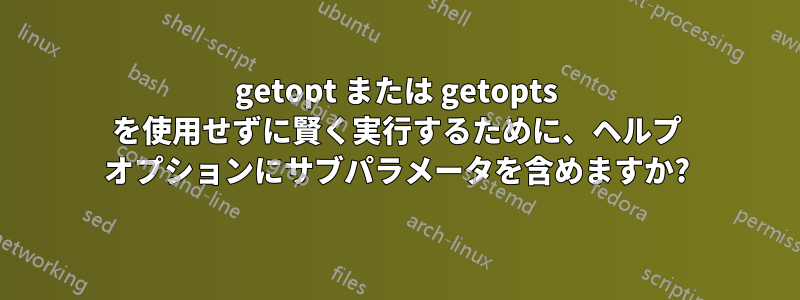 getopt または getopts を使用せずに賢く実行するために、ヘルプ オプションにサブパラメータを含めますか?