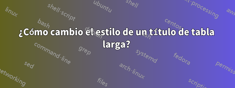 ¿Cómo cambio el estilo de un título de tabla larga?