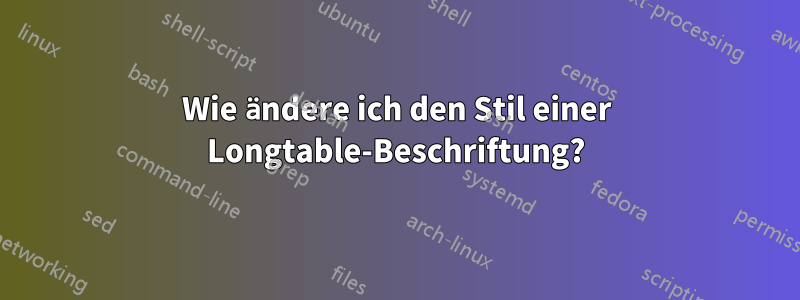 Wie ändere ich den Stil einer Longtable-Beschriftung?