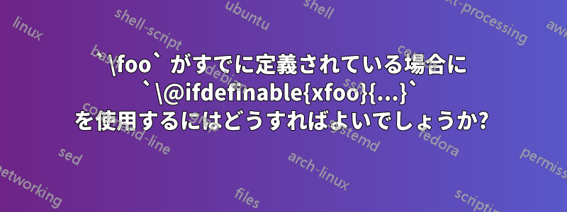 `\foo` がすでに定義されている場合に `\@ifdefinable{xfoo}{...}` を使用するにはどうすればよいでしょうか?