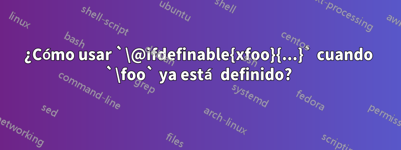 ¿Cómo usar `\@ifdefinable{xfoo}{...}` cuando `\foo` ya está definido?