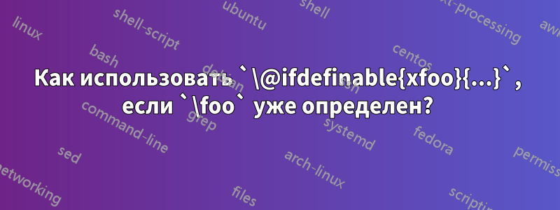 Как использовать `\@ifdefinable{xfoo}{...}`, если `\foo` уже определен?