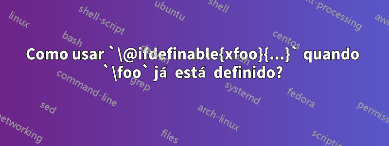 Como usar `\@ifdefinable{xfoo}{...}` quando `\foo` já está definido?