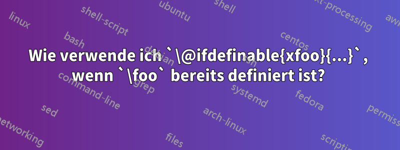 Wie verwende ich `\@ifdefinable{xfoo}{...}`, wenn `\foo` bereits definiert ist?