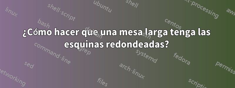 ¿Cómo hacer que una mesa larga tenga las esquinas redondeadas?