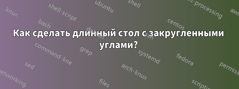 Как сделать длинный стол с закругленными углами?