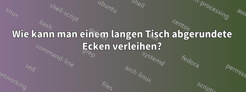 Wie kann man einem langen Tisch abgerundete Ecken verleihen?